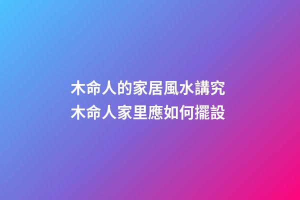 木命人的家居風水講究 木命人家里應如何擺設